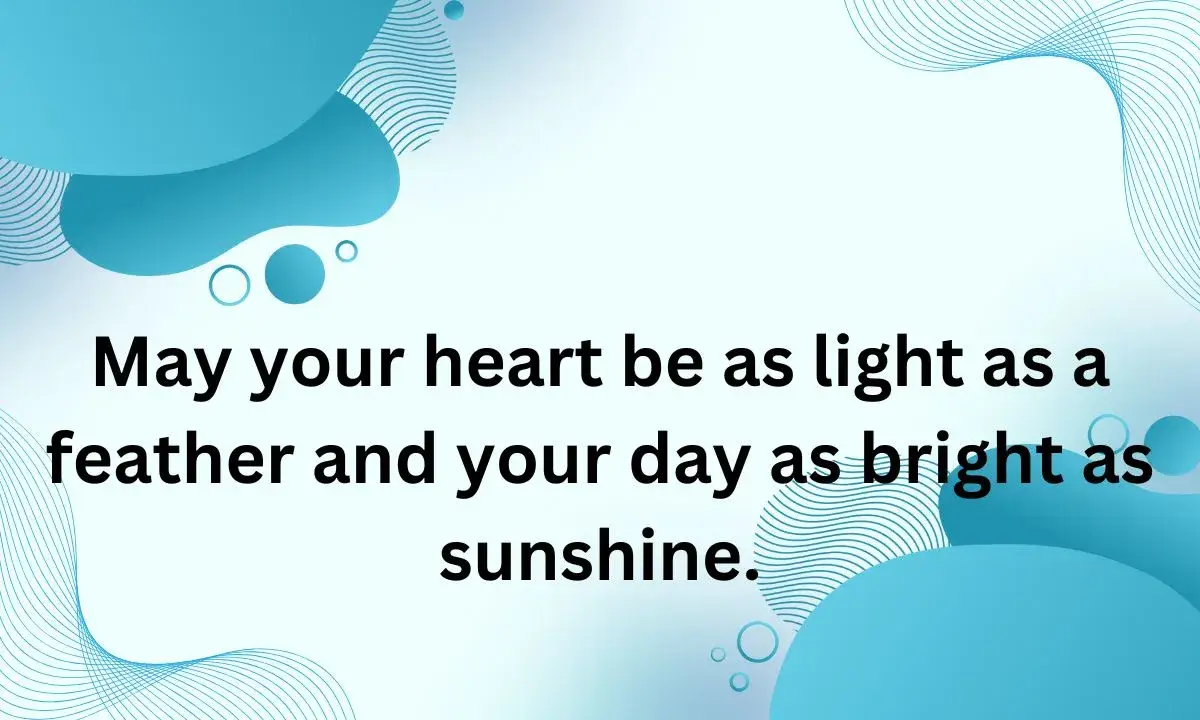 May your heart be as light as a feather and your day as bright as sunshine.